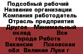 Подсобный рабочий › Название организации ­ Компания-работодатель › Отрасль предприятия ­ Другое › Минимальный оклад ­ 15 000 - Все города Работа » Вакансии   . Псковская обл.,Великие Луки г.